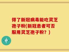 得了新冠病毒能吃灵芝孢子粉(新冠患者可否服用灵芝孢子粉？)