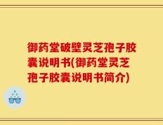 御药堂破壁灵芝孢子胶囊说明书(御药堂灵芝孢子胶囊说明书简介)