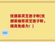 优健荟灵芝孢子粉(优健荟推荐灵芝孢子粉，提高免疫力！)
