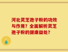 河北灵芝孢子粉的功效与作用？全面解析灵芝孢子粉的健康益处？