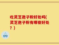 吃灵芝孢子粉好处吗(灵芝孢子粉有哪些好处？)