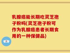 乳腺癌能长期吃灵芝孢子粉吗(灵芝孢子粉可作为乳腺癌患者长期食用的一种保健品)