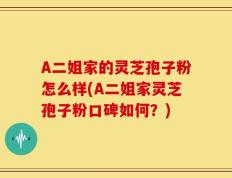 A二姐家的灵芝孢子粉怎么样(A二姐家灵芝孢子粉口碑如何？)