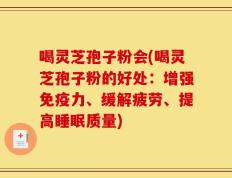 喝灵芝孢子粉会(喝灵芝孢子粉的好处：增强免疫力、缓解疲劳、提高睡眠质量)