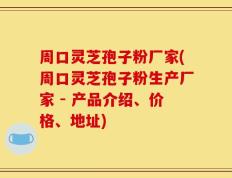 周口灵芝孢子粉厂家(周口灵芝孢子粉生产厂家 - 产品介绍、价格、地址)