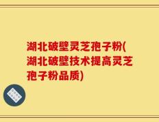 湖北破壁灵芝孢子粉(湖北破壁技术提高灵芝孢子粉品质)