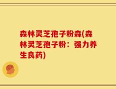 森林灵芝孢子粉森(森林灵芝孢子粉：强力养生良药)