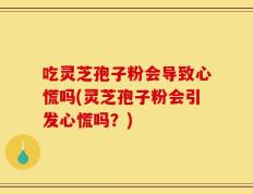 吃灵芝孢子粉会导致心慌吗(灵芝孢子粉会引发心慌吗？)