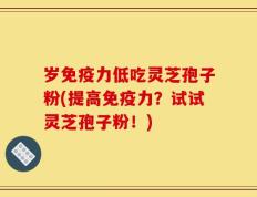 岁免疫力低吃灵芝孢子粉(提高免疫力？试试灵芝孢子粉！)