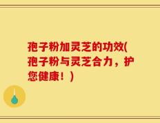 孢子粉加灵芝的功效(孢子粉与灵芝合力，护您健康！)