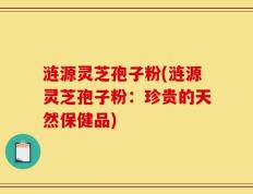 涟源灵芝孢子粉(涟源灵芝孢子粉：珍贵的天然保健品)