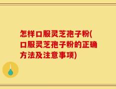 怎样口服灵芝孢子粉(口服灵芝孢子粉的正确方法及注意事项)