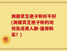渊健灵芝孢子粉好不好(渊健灵芝孢子粉的功效及适用人群-值得购买？)