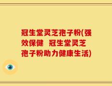 冠生堂灵芝孢子粉(强效保健  冠生堂灵芝孢子粉助力健康生活)