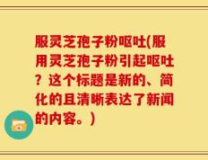 服灵芝孢子粉呕吐(服用灵芝孢子粉引起呕吐？这个标题是新的、简化的且清晰表达了新闻的内容。)