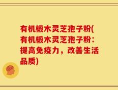 有机椴木灵芝孢子粉(有机椴木灵芝孢子粉：提高免疫力，改善生活品质)
