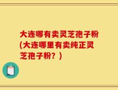 大连哪有卖灵芝孢子粉(大连哪里有卖纯正灵芝孢子粉？)