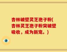 杏林破壁灵芝孢子粉(杏林灵芝孢子粉突破壁吸收，成为新宠。)