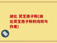 湖北 灵芝孢子粉(湖北灵芝孢子粉的功效与作用)