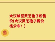 大汉破壁灵芝孢子粉售价(大汉灵芝孢子粉价格公布！)