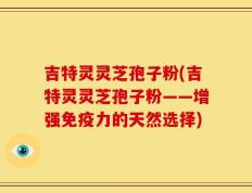 吉特灵灵芝孢子粉(吉特灵灵芝孢子粉——增强免疫力的天然选择)