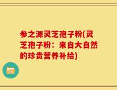参之源灵芝孢子粉(灵芝孢子粉：来自大自然的珍贵营养补给)
