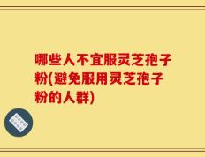 哪些人不宜服灵芝孢子粉(避免服用灵芝孢子粉的人群)