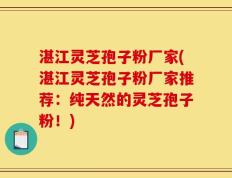 湛江灵芝孢子粉厂家(湛江灵芝孢子粉厂家推荐：纯天然的灵芝孢子粉！)