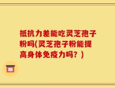 抵抗力差能吃灵芝孢子粉吗(灵芝孢子粉能提高身体免疫力吗？)