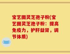 宝艺图灵芝孢子粉(宝艺图灵芝孢子粉：提高免疫力，护肝益肾，调节体质)