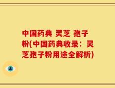 中国药典 灵芝 孢子粉(中国药典收录：灵芝孢子粉用途全解析)