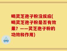 喝灵芝孢子粉没反应(喝灵芝孢子粉是否有效果？——灵芝孢子粉的功效和作用)