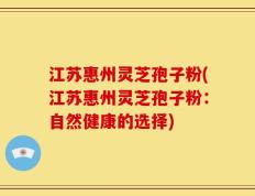 江苏惠州灵芝孢子粉(江苏惠州灵芝孢子粉：自然健康的选择)