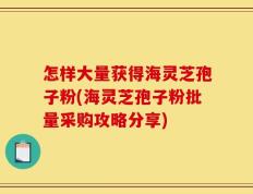 怎样大量获得海灵芝孢子粉(海灵芝孢子粉批量采购攻略分享)