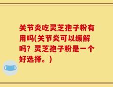 关节炎吃灵芝孢子粉有用吗(关节炎可以缓解吗？灵芝孢子粉是一个好选择。)