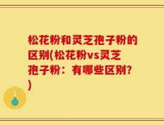 松花粉和灵芝孢子粉的区别(松花粉vs灵芝孢子粉：有哪些区别？)