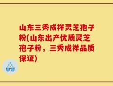 山东三秀成祥灵芝孢子粉(山东出产优质灵芝孢子粉，三秀成祥品质保证)