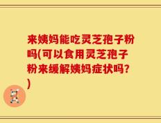 来姨妈能吃灵芝孢子粉吗(可以食用灵芝孢子粉来缓解姨妈症状吗？)