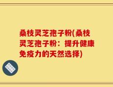 桑枝灵芝孢子粉(桑枝灵芝孢子粉：提升健康免疫力的天然选择)
