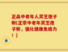 正品中老年人灵芝孢子粉(正宗中老年灵芝孢子粉，强化健康免疫力！)