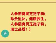 人参燕窝灵芝孢子粉(珍贵滋补，健康养生，人参燕窝灵芝孢子粉，瑞士品质！)