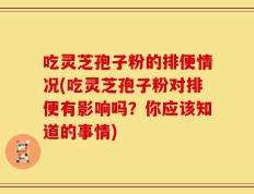 吃灵芝孢子粉的排便情况(吃灵芝孢子粉对排便有影响吗？你应该知道的事情)