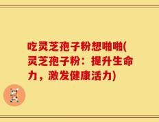吃灵芝孢子粉想啪啪(灵芝孢子粉：提升生命力，激发健康活力)