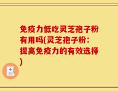 免疫力低吃灵芝孢子粉有用吗(灵芝孢子粉：提高免疫力的有效选择)