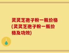 灵灵芝孢子粉一瓶价格(灵灵芝孢子粉一瓶价格及功效)
