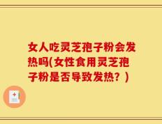 女人吃灵芝孢子粉会发热吗(女性食用灵芝孢子粉是否导致发热？)
