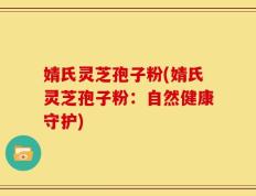 婧氏灵芝孢子粉(婧氏灵芝孢子粉：自然健康守护)