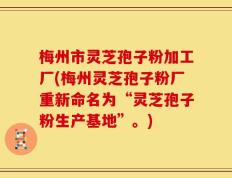 梅州市灵芝孢子粉加工厂(梅州灵芝孢子粉厂重新命名为“灵芝孢子粉生产基地”。)
