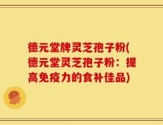 德元堂牌灵芝孢子粉(德元堂灵芝孢子粉：提高免疫力的食补佳品)