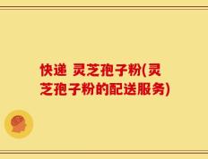 快递 灵芝孢子粉(灵芝孢子粉的配送服务)